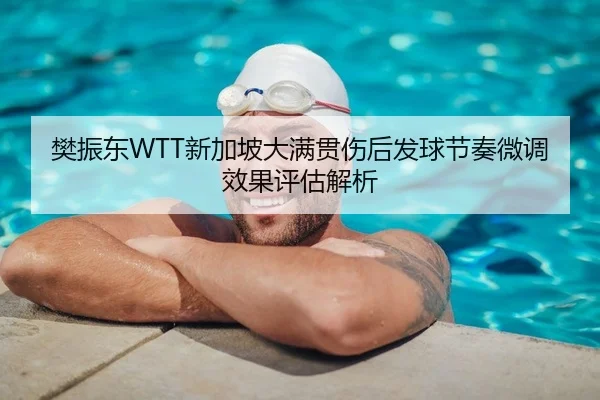 樊振东WTT新加坡大满贯伤后发球节奏微调效果评估解析
